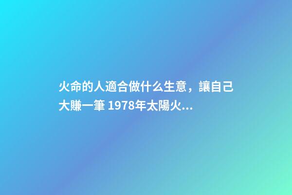 火命的人適合做什么生意，讓自己大賺一筆 1978年太陽火命人運程做什么生意好-第1張-觀點-玄機派